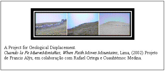 Caixa de texto:      A Project for Geological Displacement.  Cuando la Fe MueveMontañas, When Faith Moves Mountains, Lima, (2002).Projeto de Francis Alÿs, em colaboração com Rafael Ortega e Cuauhtémoc Medina.      